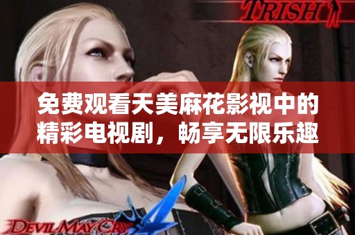 免费观看天美麻花影视中的精彩电视剧，畅享无限乐趣