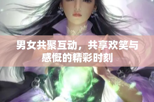 男女共聚互动，共享欢笑与感慨的精彩时刻