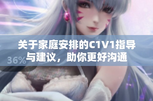 关于家庭安排的C1V1指导与建议，助你更好沟通