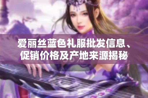 爱丽丝蓝色礼服批发信息、促销价格及产地来源揭秘