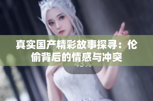 真实国产精彩故事探寻：伦偷背后的情感与冲突