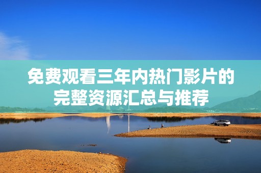 免费观看三年内热门影片的完整资源汇总与推荐