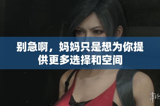 别急啊，妈妈只是想为你提供更多选择和空间