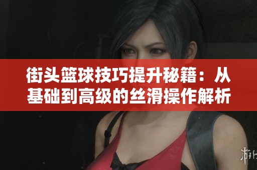 街头篮球技巧提升秘籍：从基础到高级的丝滑操作解析