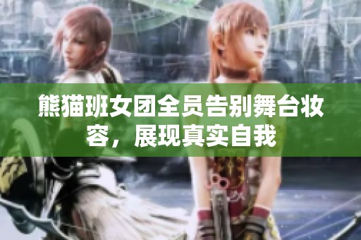 熊猫班女团全员告别舞台妆容，展现真实自我