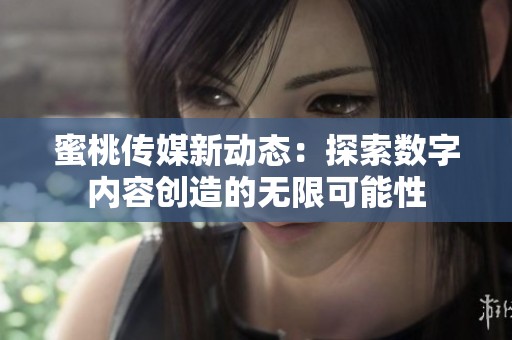 蜜桃传媒新动态：探索数字内容创造的无限可能性
