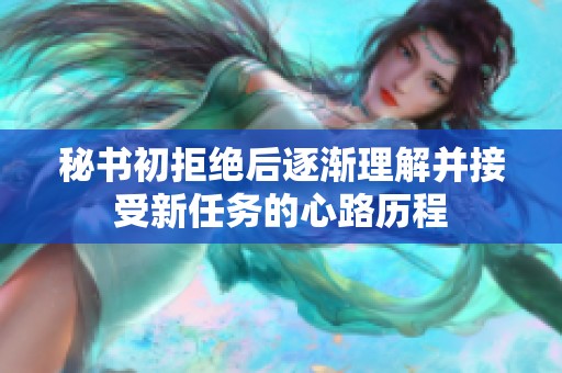 秘书初拒绝后逐渐理解并接受新任务的心路历程