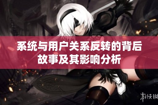 系统与用户关系反转的背后故事及其影响分析