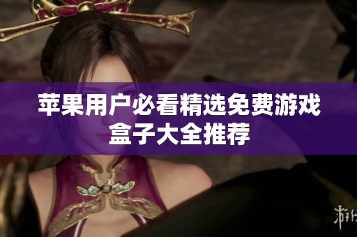苹果用户必看精选免费游戏盒子大全推荐