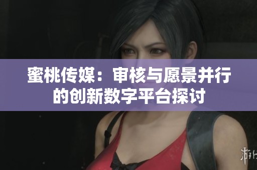 蜜桃传媒：审核与愿景并行的创新数字平台探讨