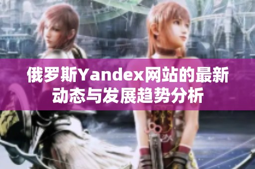 俄罗斯Yandex网站的最新动态与发展趋势分析