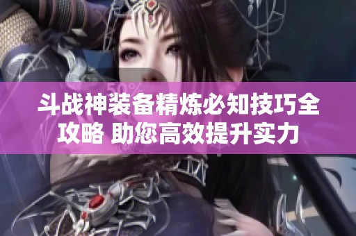 斗战神装备精炼必知技巧全攻略 助您高效提升实力