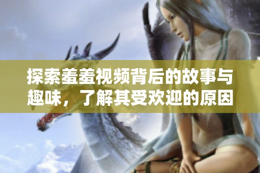 探索羞羞视频背后的故事与趣味，了解其受欢迎的原因
