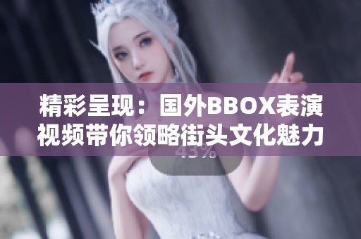 精彩呈现：国外BBOX表演视频带你领略街头文化魅力