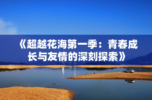 《超越花海第一季：青春成长与友情的深刻探索》