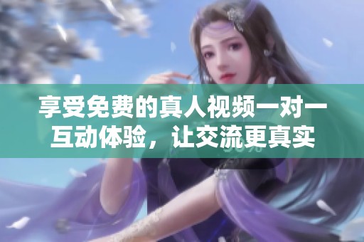 享受免费的真人视频一对一互动体验，让交流更真实