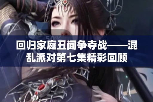 回归家庭丑闻争夺战——混乱派对第七集精彩回顾