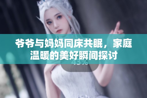 爷爷与妈妈同床共眠，家庭温暖的美好瞬间探讨