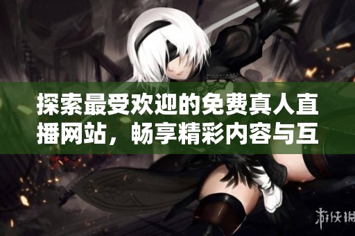 探索最受欢迎的免费真人直播网站，畅享精彩内容与互动体验