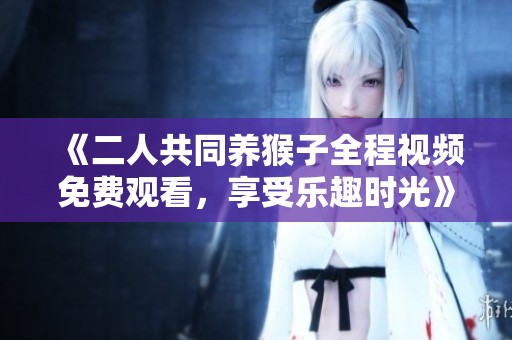 《二人共同养猴子全程视频免费观看，享受乐趣时光》