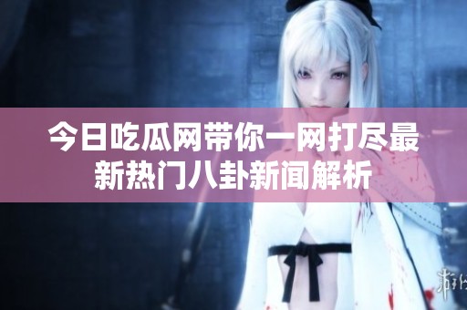 今日吃瓜网带你一网打尽最新热门八卦新闻解析
