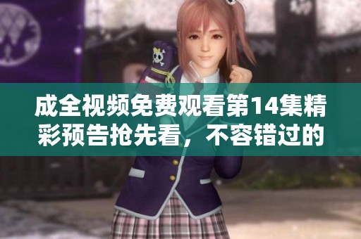 成全视频免费观看第14集精彩预告抢先看，不容错过的剧情亮点