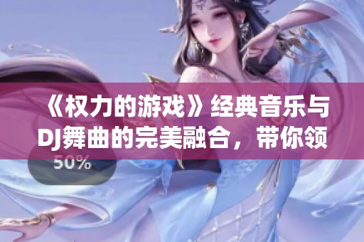 《权力的游戏》经典音乐与DJ舞曲的完美融合，带你领略权力之争的旋律魅力