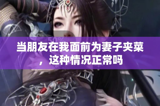 当朋友在我面前为妻子夹菜，这种情况正常吗