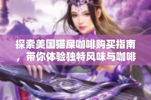 探索美国猫屎咖啡购买指南，带你体验独特风味与咖啡魅力的完美结合