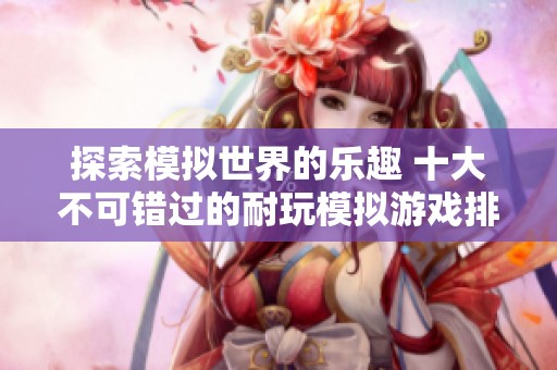 探索模拟世界的乐趣 十大不可错过的耐玩模拟游戏排行榜揭秘
