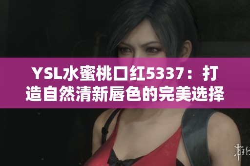 YSL水蜜桃口红5337：打造自然清新唇色的完美选择