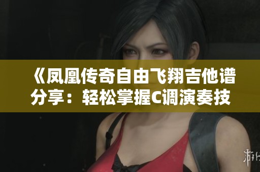 《凤凰传奇自由飞翔吉他谱分享：轻松掌握C调演奏技巧与乐谱解析》