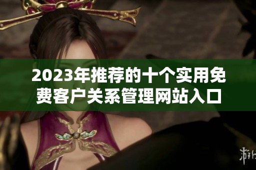2023年推荐的十个实用免费客户关系管理网站入口