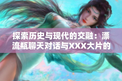 探索历史与现代的交融：漂流瓶聊天对话与XXX大片的独特魅力揭秘