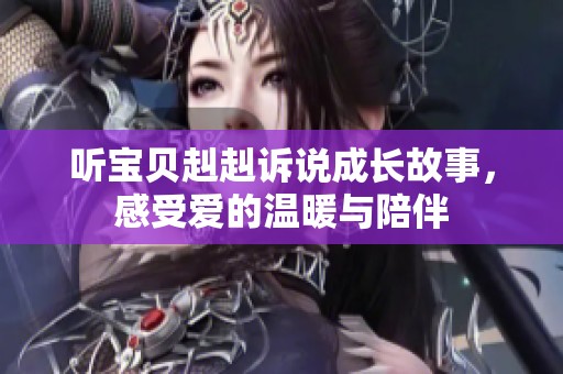 听宝贝赳赳诉说成长故事，感受爱的温暖与陪伴