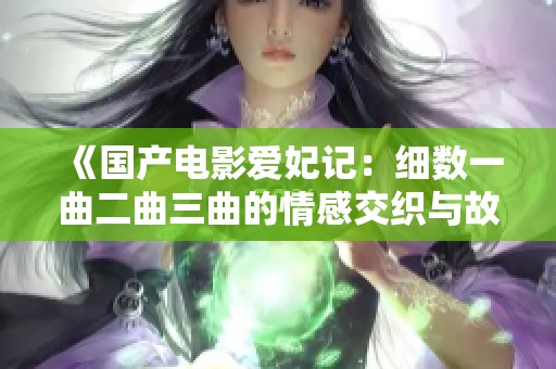 《国产电影爱妃记：细数一曲二曲三曲的情感交织与故事》
