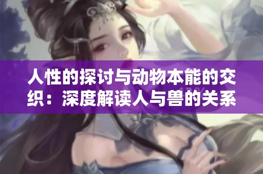 人性的探讨与动物本能的交织：深度解读人与兽的关系