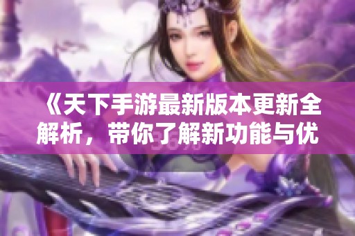 《天下手游最新版本更新全解析，带你了解新功能与优化细节》