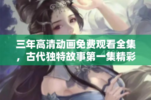 三年高清动画免费观看全集，古代独特故事第一集精彩呈现