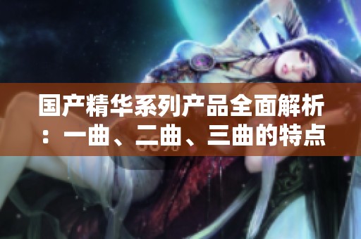 国产精华系列产品全面解析：一曲、二曲、三曲的特点与效果探讨