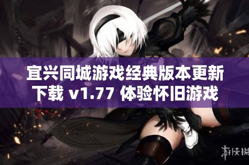 宜兴同城游戏经典版本更新下载 v1.77 体验怀旧游戏乐趣与竞技挑战