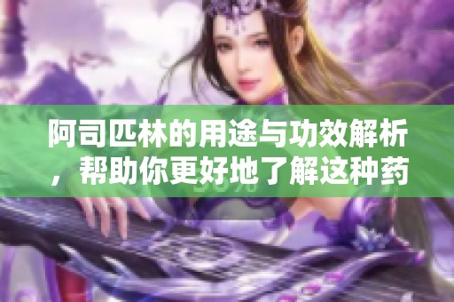 阿司匹林的用途与功效解析，帮助你更好地了解这种药物