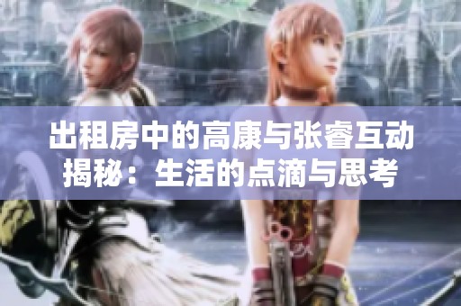 出租房中的高康与张睿互动揭秘：生活的点滴与思考