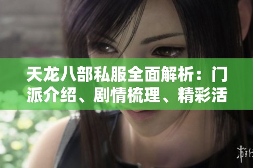 天龙八部私服全面解析：门派介绍、剧情梳理、精彩活动与实用攻略详解