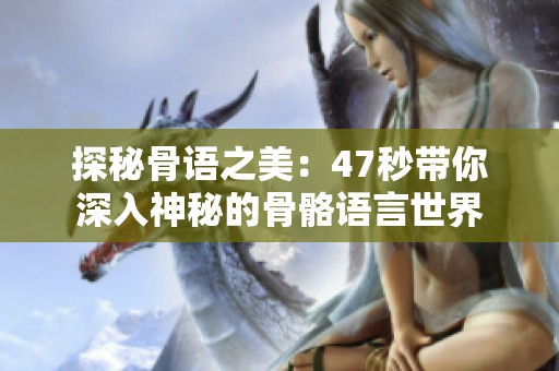 探秘骨语之美：47秒带你深入神秘的骨骼语言世界