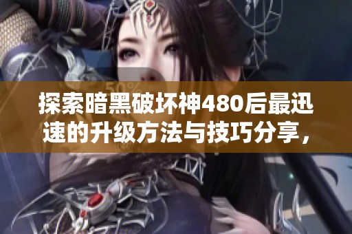 探索暗黑破坏神480后最迅速的升级方法与技巧分享，助你快速成长