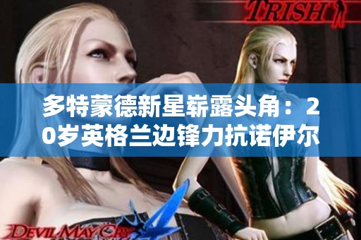 多特蒙德新星崭露头角：20岁英格兰边锋力抗诺伊尔展现惊人潜力