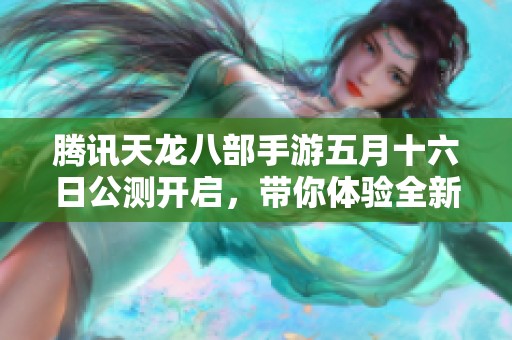 腾讯天龙八部手游五月十六日公测开启，带你体验全新挑战与乐趣！