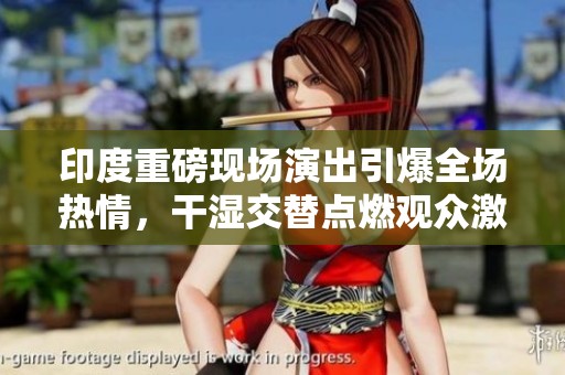印度重磅现场演出引爆全场热情，干湿交替点燃观众激情