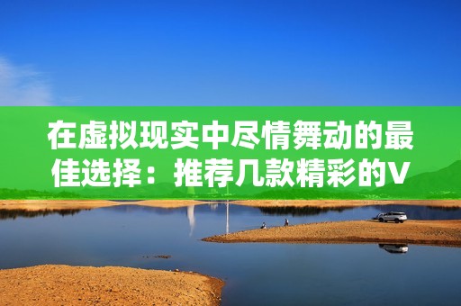在虚拟现实中尽情舞动的最佳选择：推荐几款精彩的VR跳舞游戏